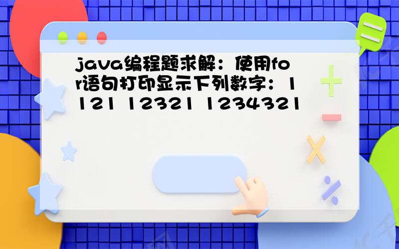 java编程题求解：使用for语句打印显示下列数字：1 121 12321 1234321