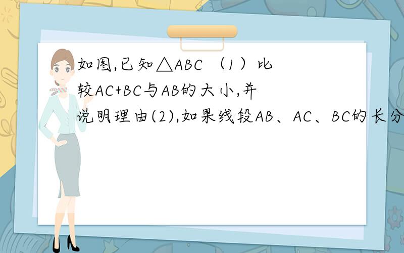如图,已知△ABC （1）比较AC+BC与AB的大小,并说明理由(2),如果线段AB、AC、BC的长分别为c、b、a,化简|a+b-c|-|c-b-a|图片的标点是由上往左然后是右,分别是：C、A、B