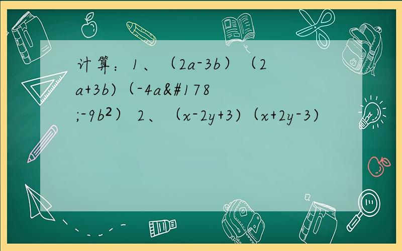 计算：1、（2a-3b）（2a+3b)（-4a²-9b²） 2、（x-2y+3)（x+2y-3)