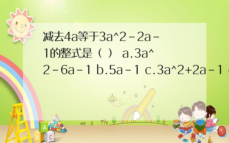 减去4a等于3a^2-2a-1的整式是（ ） a.3a^2-6a-1 b.5a-1 c.3a^2+2a-1 d.3a^2+6a-1