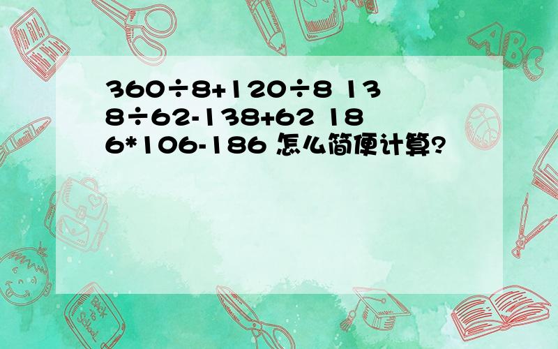 360÷8+120÷8 138÷62-138+62 186*106-186 怎么简便计算?