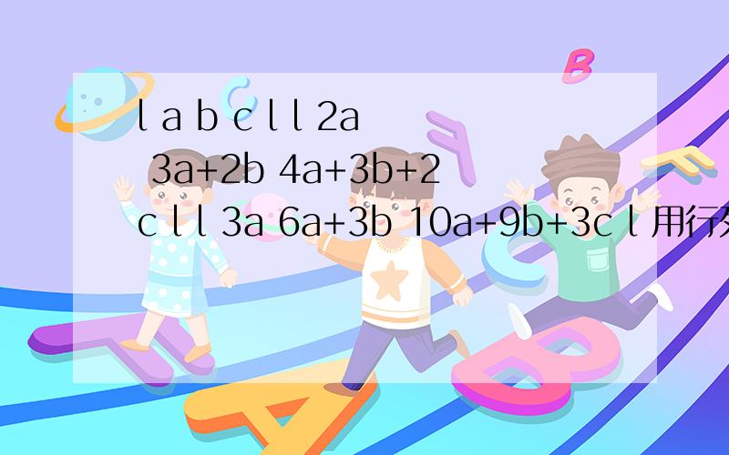 l a b c l l 2a 3a+2b 4a+3b+2c l l 3a 6a+3b 10a+9b+3c l 用行列式的性质计算