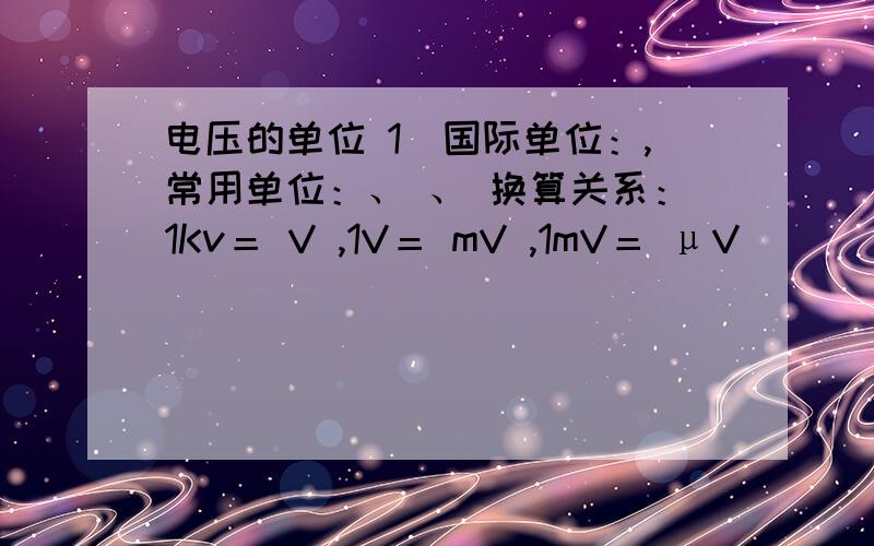 电压的单位 1．国际单位：,常用单位：、 、 换算关系：1Kv＝ V ,1V＝ mV ,1mV＝ μV