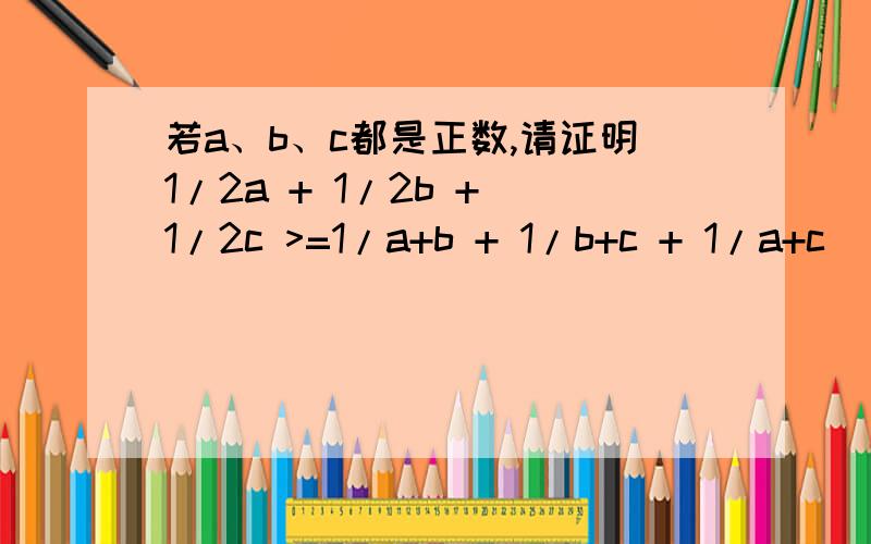 若a、b、c都是正数,请证明1/2a + 1/2b + 1/2c >=1/a+b + 1/b+c + 1/a+c