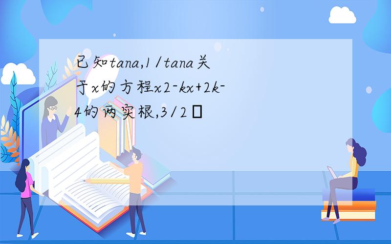 已知tana,1/tana关于x的方程x2-kx+2k-4的两实根,3/2π