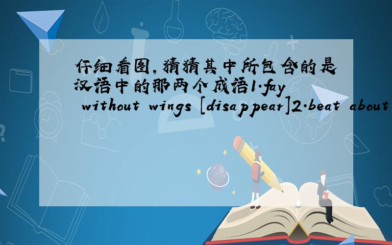 仔细看图,猜猜其中所包含的是汉语中的那两个成语1.fay without wings [disappear]2.beat about the bush