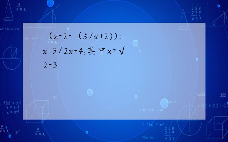 （x-2-（5/x+2))÷x-3/2x+4,其中x=√2-3