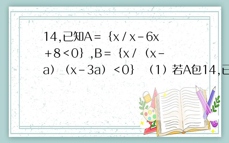 14,已知A＝｛x／x－6x＋8＜0｝,B＝｛x／（x－a）（x－3a）＜0｝ （1）若A包14,已知A＝｛x／x－6x＋8＜0｝,B＝｛x／（x－a）（x－3a）＜0｝（1）若A包含于B,求a的取值范围（2）若A∩B＝｛x/3＜x＜4｝,