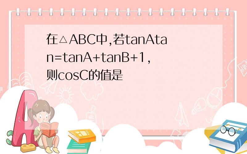 在△ABC中,若tanAtan=tanA+tanB+1,则cosC的值是