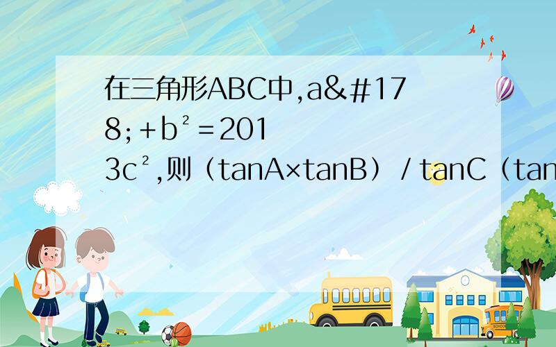 在三角形ABC中,a²﹢b²＝2013c²,则﹙tanA×tanB﹚／tanC﹙tanA＋tanB﹚＝