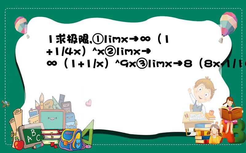 1求极限,①limx→∞（1+1/4x）^x②limx→∞（1+1/x）^9x③limx→8（8x-1/10x²-4x）④limx→0零的上方有+之后是绝对值x2求定积分①,∫（7x+4sinx-1）dx②∫^π/2∨0（sinx+cosx）dx③∫^2∨1（4^x+e∨x）dx以上