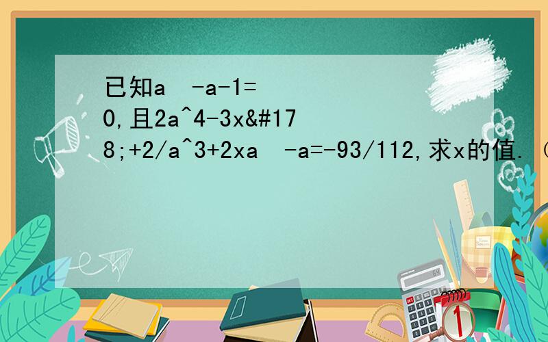 已知a²-a-1=0,且2a^4-3x²+2/a^3+2xa²-a=-93/112,求x的值.（上海市高中理科实验班招生试题）答案有2种（5.1）（5.72）那种对