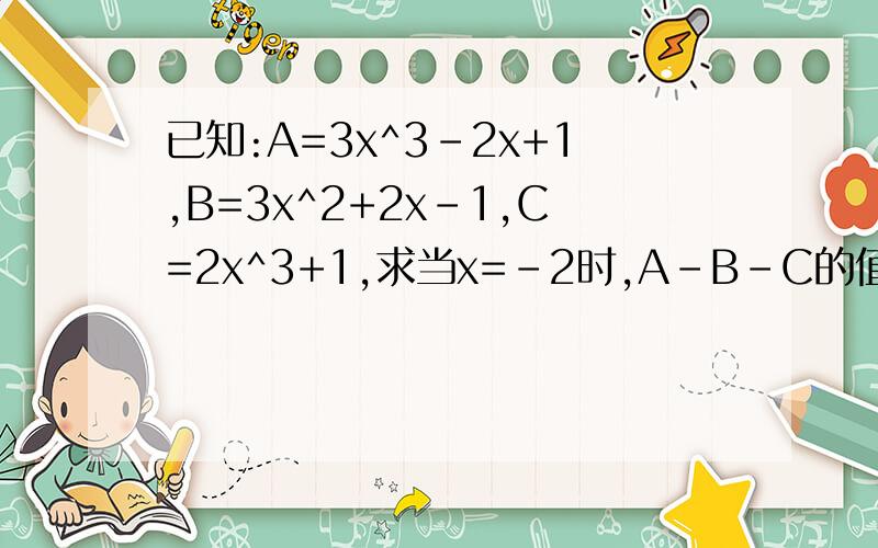 已知:A=3x^3-2x+1,B=3x^2+2x-1,C=2x^3+1,求当x=-2时,A-B-C的值.
