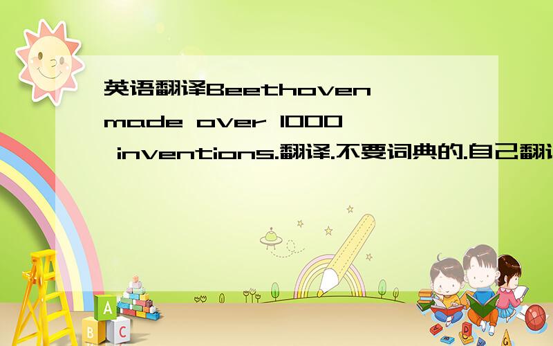 英语翻译Beethoven made over 1000 inventions.翻译.不要词典的.自己翻译