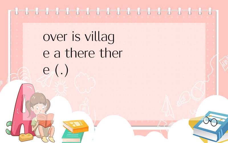 over is village a there there (.)