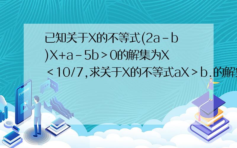 已知关于X的不等式(2a-b)X+a-5b＞0的解集为X＜10/7,求关于X的不等式aX＞b.的解集