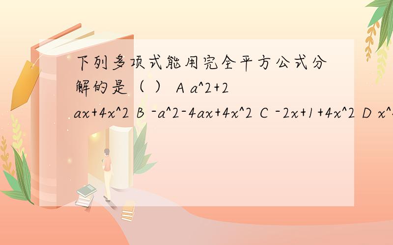 下列多项式能用完全平方公式分解的是（ ） A a^2+2ax+4x^2 B -a^2-4ax+4x^2 C -2x+1+4x^2 D x^4+4+4x^2