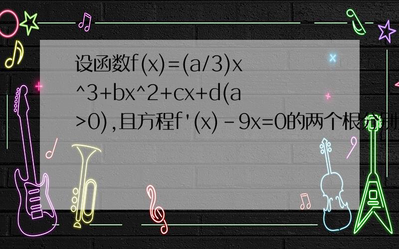设函数f(x)=(a/3)x^3+bx^2+cx+d(a>0),且方程f'(x)-9x=0的两个根分别为1,4（1）当a=3,且曲线y=f(x)过原点时,求f(x)的解析式（2）在（1）的条件下,求函数的单调区间并判断函数是否有极值（3）若f(x)在(-∞,+