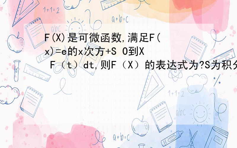F(X)是可微函数,满足F(x)=e的x次方+S 0到X F（t）dt,则F（X）的表达式为?S为积分符号
