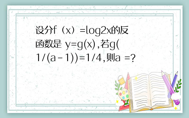 设分f（x）=log2x的反函数是 y=g(x),若g(1/(a-1))=1/4,则a =?