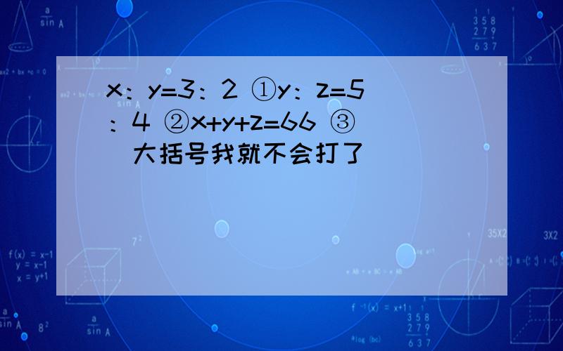 x：y=3：2 ①y：z=5：4 ②x+y+z=66 ③（大括号我就不会打了）
