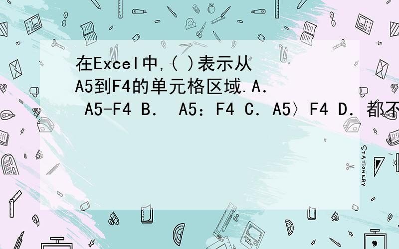 在Excel中,( )表示从A5到F4的单元格区域.A． A5-F4 B． A5：F4 C．A5〉F4 D．都不对