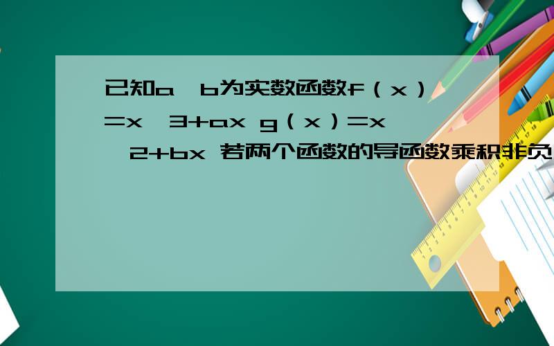 已知a,b为实数函数f（x）=x^3+ax g（x）=x^2+bx 若两个函数的导函数乘积非负在区间I上恒成立,则两函数在区间I上的单调性一致若a＜0 且a≠b 若f（x）,g（x）在以a,b为端点的开区间上单调性一致,|a