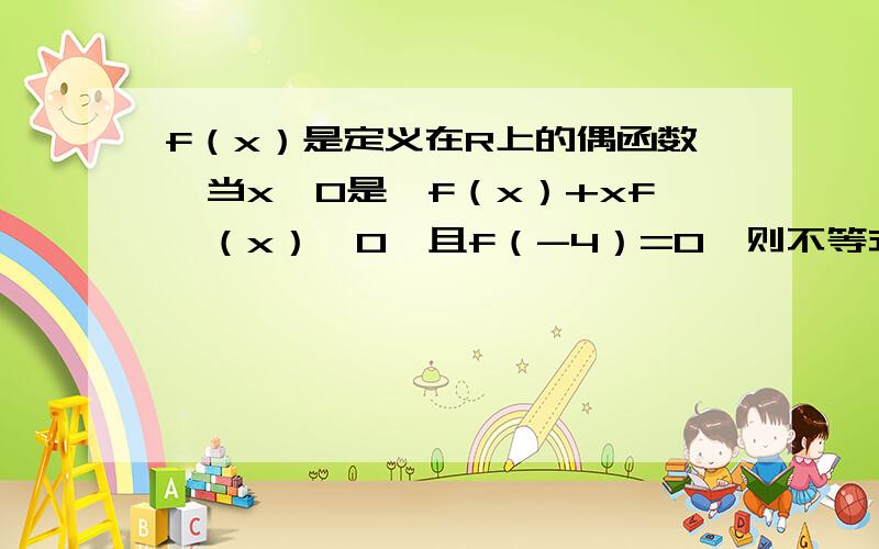 f（x）是定义在R上的偶函数,当x＜0是,f（x）+xf'（x）＜0,且f（-4）=0,则不等式xf（x）＞0的解集为?