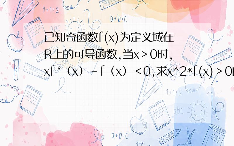 已知奇函数f(x)为定义域在R上的可导函数,当x＞0时,xf‘（x）-f（x）＜0,求x^2*f(x)＞0的解集