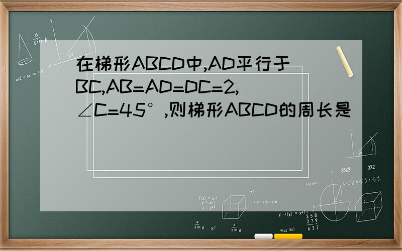在梯形ABCD中,AD平行于BC,AB=AD=DC=2,∠C=45°,则梯形ABCD的周长是