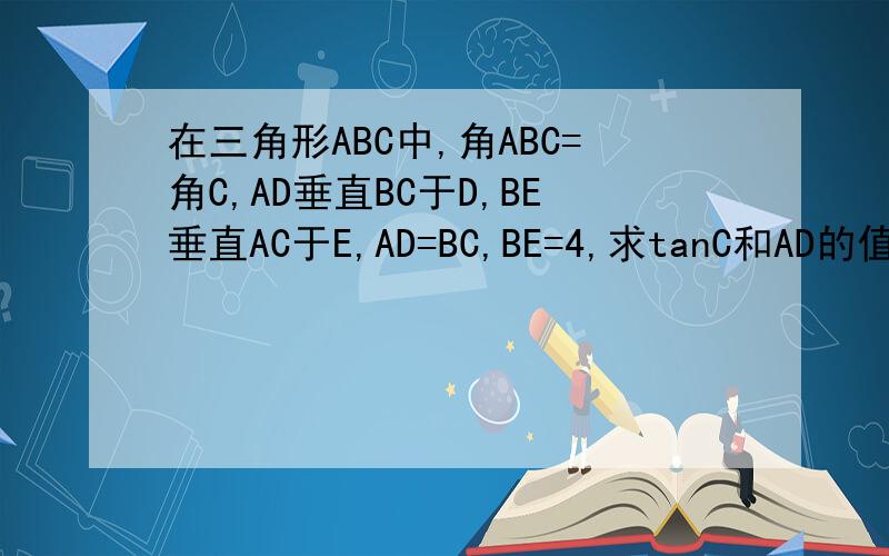 在三角形ABC中,角ABC=角C,AD垂直BC于D,BE垂直AC于E,AD=BC,BE=4,求tanC和AD的值.