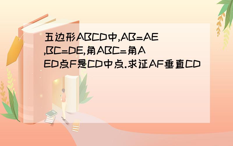 五边形ABCD中,AB=AE,BC=DE,角ABC=角AED点F是CD中点.求证AF垂直CD