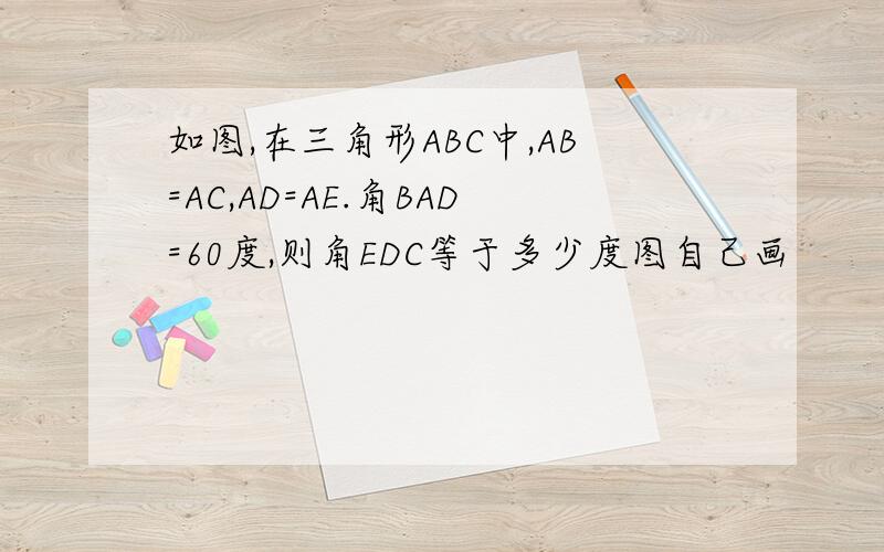 如图,在三角形ABC中,AB=AC,AD=AE.角BAD=60度,则角EDC等于多少度图自己画