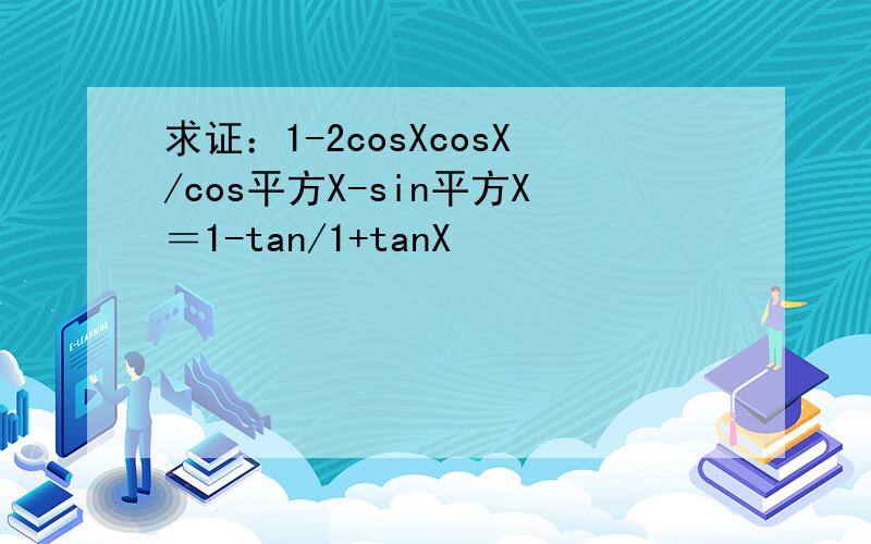 求证：1-2cosXcosX/cos平方X-sin平方X＝1-tan/1+tanX