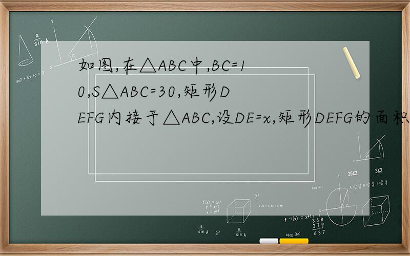 如图,在△ABC中,BC=10,S△ABC=30,矩形DEFG内接于△ABC,设DE=x,矩形DEFG的面积为y(1)y与x的函数关系式及定义域(2)当x为何值时,四边形DEFG为正方形,并求正方形DEFG的面积
