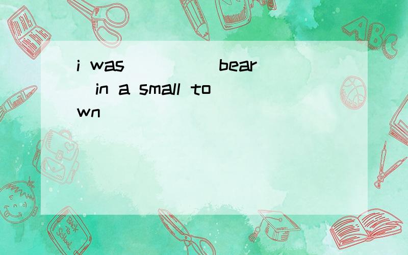 i was____(bear)in a small town