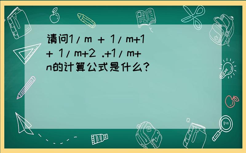 请问1/m + 1/m+1 + 1/m+2 .+1/m+n的计算公式是什么?