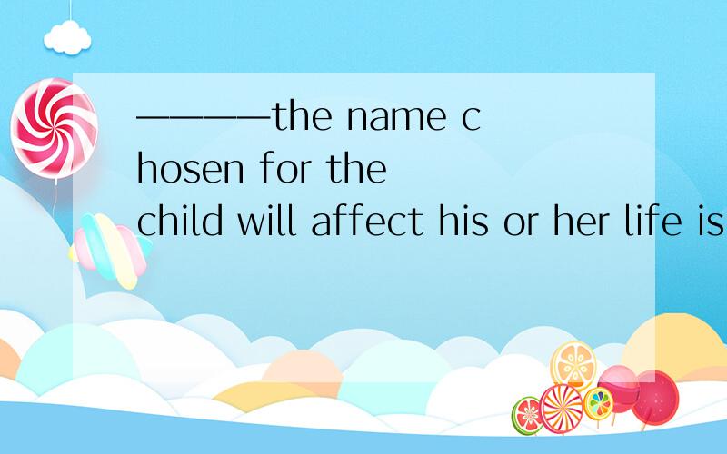 ————the name chosen for the child will affect his or her life is a question parentsto be consider endlessly.A.How B.What C.Which D.That 我考试的时候也选的D。老师讲评的时候说是A。但是我走神了。理由没听懂