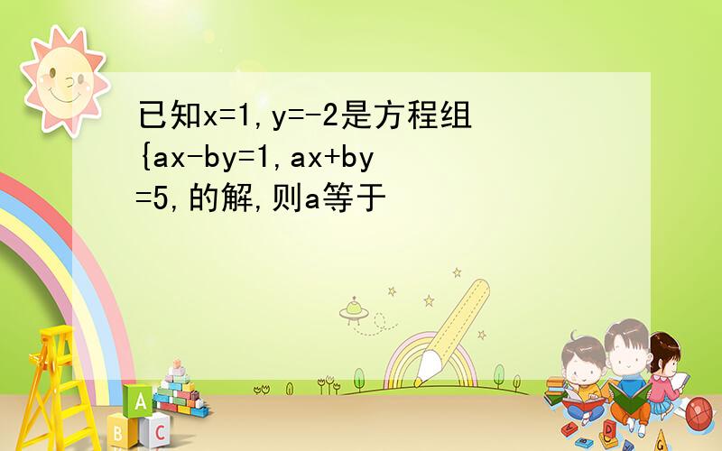 已知x=1,y=-2是方程组{ax-by=1,ax+by=5,的解,则a等于