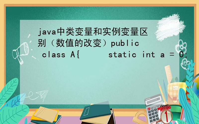 java中类变量和实例变量区别（数值的改变）public class A{      static int a = 0;      int b = 0;} public class B{      public static void main(String [] args){            A a1 = new A();            A a2 = new A();           a1.a = 3;