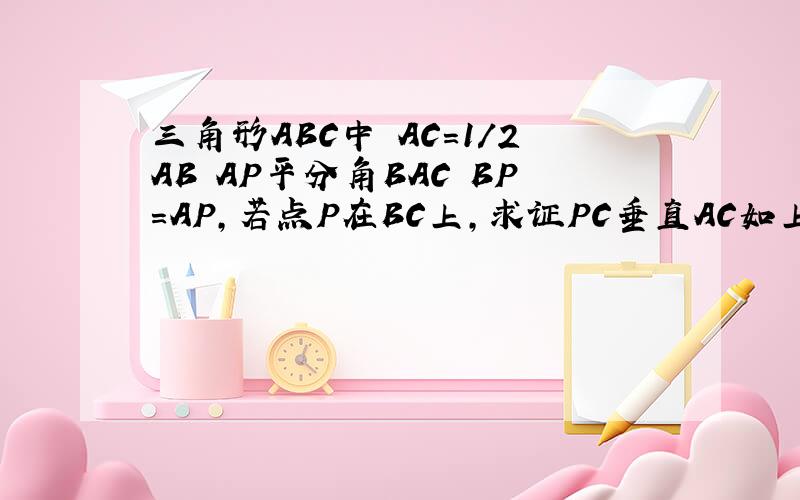 三角形ABC中 AC=1/2AB AP平分角BAC BP=AP,若点P在BC上,求证PC垂直AC如上……