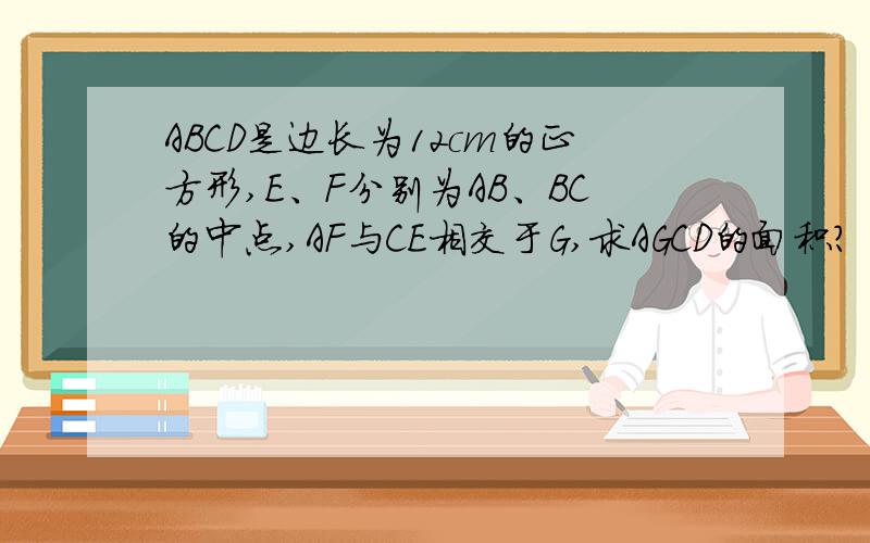 ABCD是边长为12cm的正方形,E、F分别为AB、BC的中点,AF与CE相交于G,求AGCD的面积?