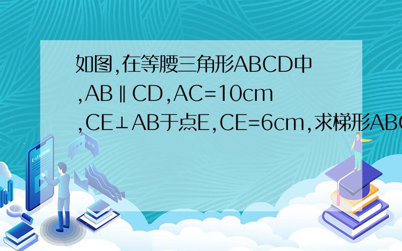 如图,在等腰三角形ABCD中,AB‖CD,AC=10cm,CE⊥AB于点E,CE=6cm,求梯形ABCD的面积