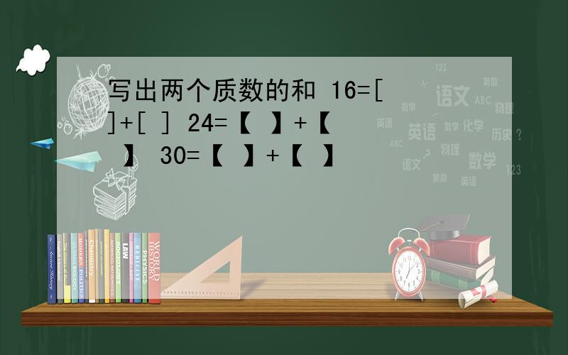 写出两个质数的和 16=[ ]+[ ] 24=【 】+【 】 30=【 】+【 】