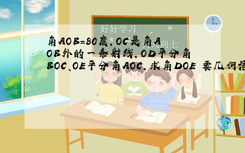 角AOB=80度,OC是角AOB外的一条射线,OD平分角BOC、OE平分角AOC,求角DOE 要几何语言还有一个问题就是若把 角AOB=80度 改为 角AOB=a度 求∠DOE 从中得到的规律是什么?