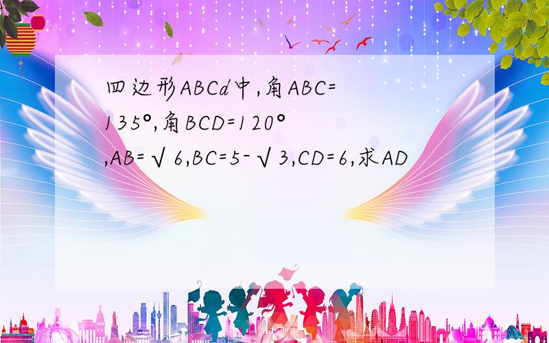 四边形ABCd中,角ABC=135°,角BCD=120°,AB=√6,BC=5-√3,CD=6,求AD