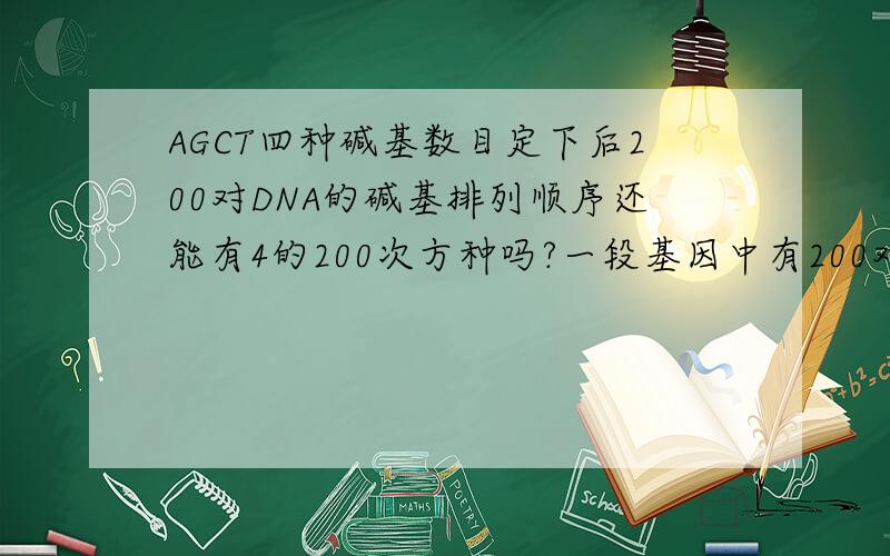 AGCT四种碱基数目定下后200对DNA的碱基排列顺序还能有4的200次方种吗?一段基因中有200对碱基对,其中一条链上A：G：C：T=1：2：3：4该基因碱基排列顺序能等于4的200次方吗?
