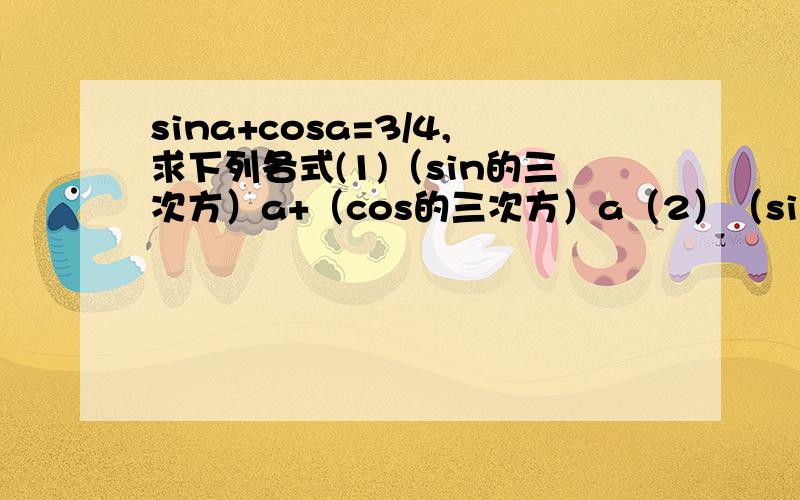 sina+cosa=3/4,求下列各式(1)（sin的三次方）a+（cos的三次方）a（2）（sin的4次方）a+（cos的4次方）a,