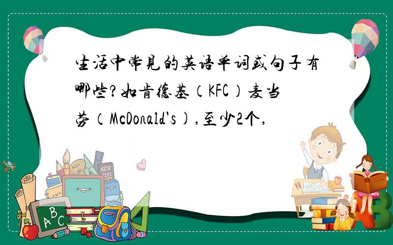 生活中常见的英语单词或句子有哪些?如肯德基（KFC）麦当劳（McDonald's),至少2个,