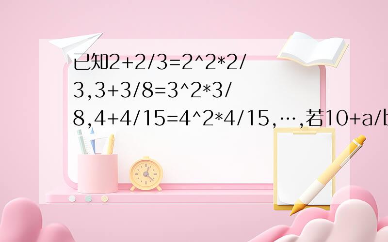 已知2+2/3=2^2*2/3,3+3/8=3^2*3/8,4+4/15=4^2*4/15,…,若10+a/b=10^2*a/b（a,b为正整数）求a+b的值.